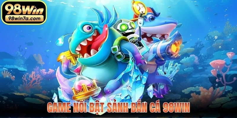 Game nổi bật sảnh Bắn Cá 98WIN