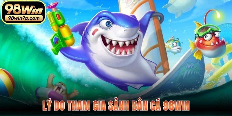 Lý do tham gia sảnh Bắn Cá 98WIN